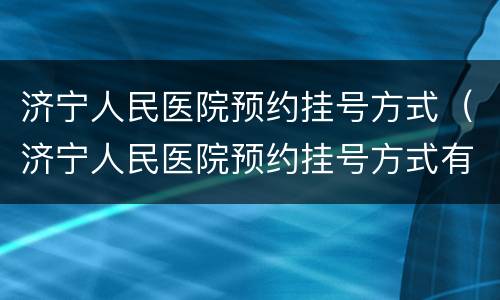 济宁人民医院预约挂号方式（济宁人民医院预约挂号方式有哪些）