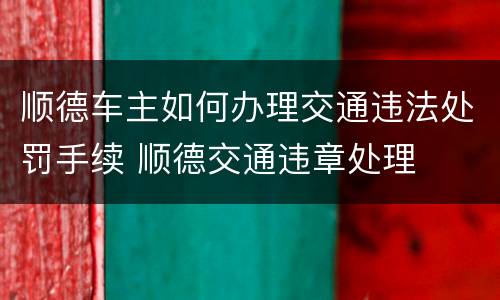 顺德车主如何办理交通违法处罚手续 顺德交通违章处理
