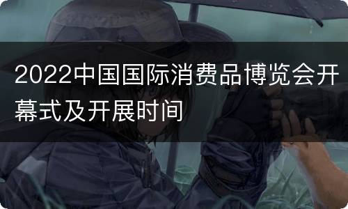 2022中国国际消费品博览会开幕式及开展时间