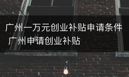 广州一万元创业补贴申请条件 广州申请创业补贴