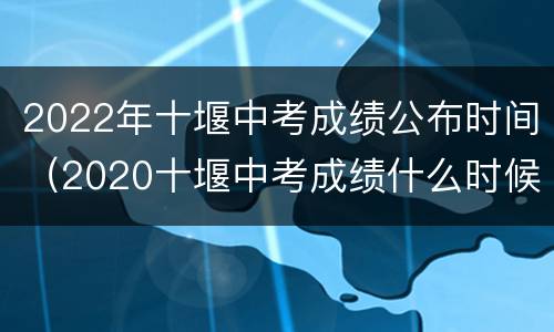 2022年十堰中考成绩公布时间（2020十堰中考成绩什么时候出来）