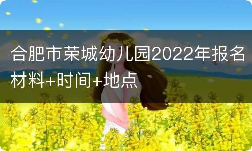 合肥市荣城幼儿园2022年报名材料+时间+地点