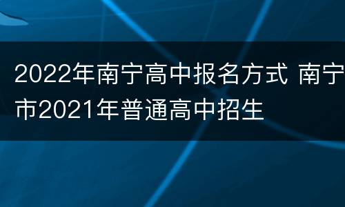 2022年南宁高中报名方式 南宁市2021年普通高中招生