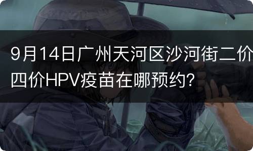 9月14日广州天河区沙河街二价四价HPV疫苗在哪预约？