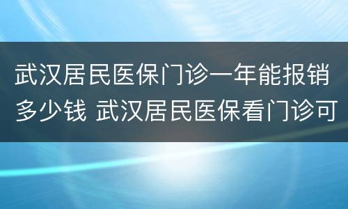 武汉居民医保门诊一年能报销多少钱 武汉居民医保看门诊可以报销多少