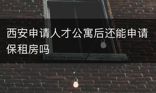 西安申请人才公寓后还能申请保租房吗