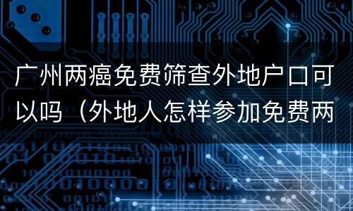 广州两癌免费筛查外地户口可以吗（外地人怎样参加免费两癌筛查）