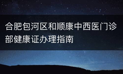 合肥包河区和顺康中西医门诊部健康证办理指南