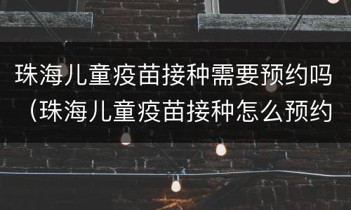 珠海儿童疫苗接种需要预约吗（珠海儿童疫苗接种怎么预约）
