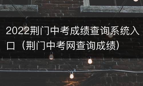 2022荆门中考成绩查询系统入口（荆门中考网查询成绩）