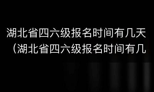 湖北省四六级报名时间有几天（湖北省四六级报名时间有几天考试）