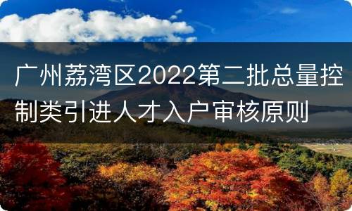 广州荔湾区2022第二批总量控制类引进人才入户审核原则