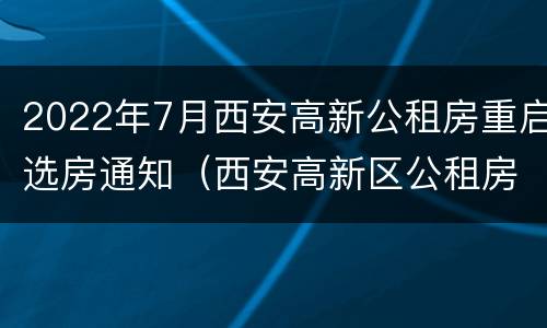 2022年7月西安高新公租房重启选房通知（西安高新区公租房最新消息）