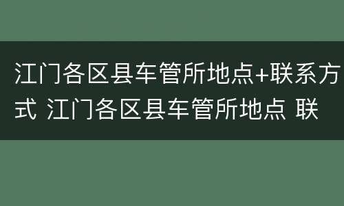江门各区县车管所地点+联系方式 江门各区县车管所地点 联系方式图
