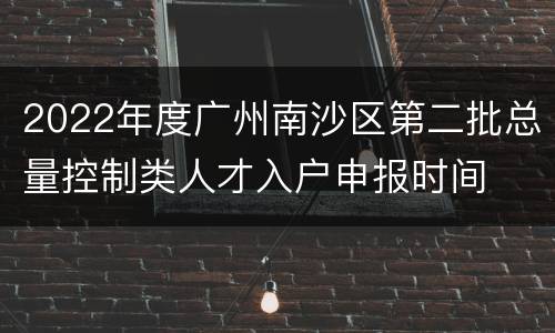 2022年度广州南沙区第二批总量控制类人才入户申报时间