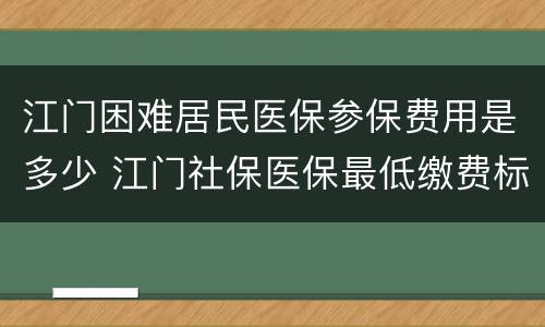 江门困难居民医保参保费用是多少 江门社保医保最低缴费标准