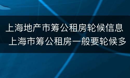 上海地产市筹公租房轮候信息 上海市筹公租房一般要轮候多久