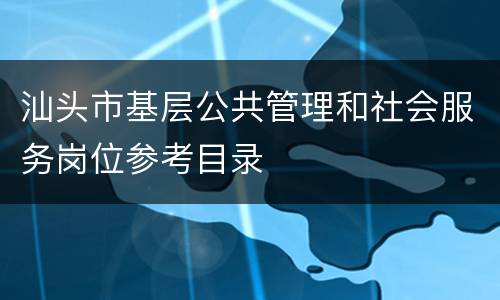 汕头市基层公共管理和社会服务岗位参考目录