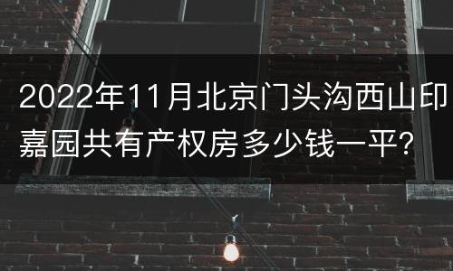 2022年11月北京门头沟西山印嘉园共有产权房多少钱一平？