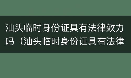 汕头临时身份证具有法律效力吗（汕头临时身份证具有法律效力吗多少钱）