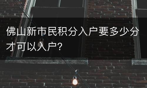 佛山新市民积分入户要多少分才可以入户？