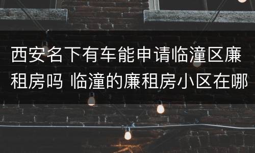 西安名下有车能申请临潼区廉租房吗 临潼的廉租房小区在哪