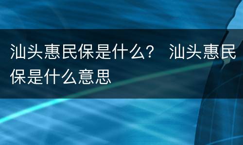 汕头惠民保是什么？ 汕头惠民保是什么意思