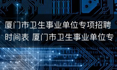 厦门市卫生事业单位专项招聘时间表 厦门市卫生事业单位专项招聘时间表公示