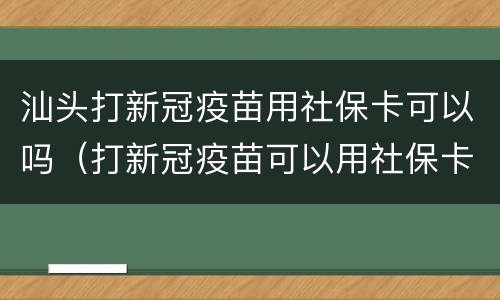 汕头打新冠疫苗用社保卡可以吗（打新冠疫苗可以用社保卡吗?）
