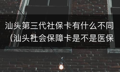 汕头第三代社保卡有什么不同（汕头社会保障卡是不是医保卡）