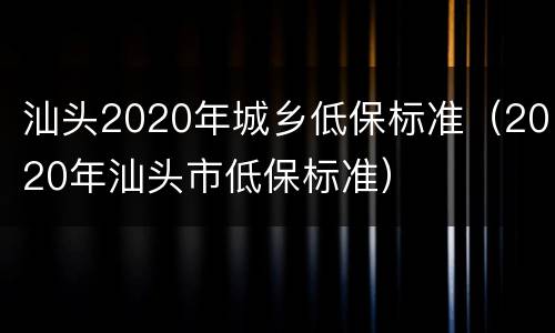 汕头2020年城乡低保标准（2020年汕头市低保标准）