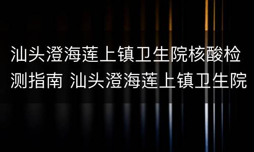 汕头澄海莲上镇卫生院核酸检测指南 汕头澄海莲上镇卫生院核酸检测指南电话