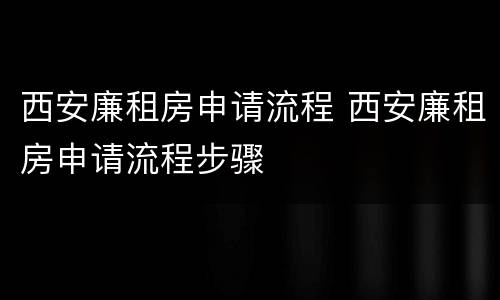 西安廉租房申请流程 西安廉租房申请流程步骤