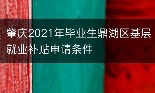 肇庆2021年毕业生鼎湖区基层就业补贴申请条件