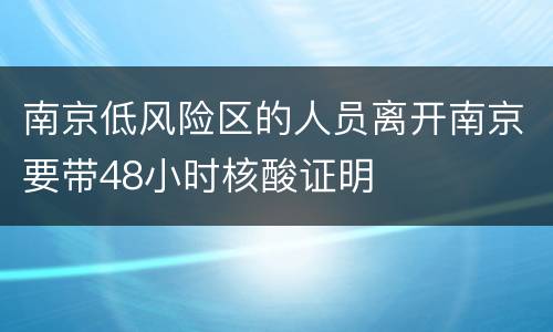 南京低风险区的人员离开南京要带48小时核酸证明
