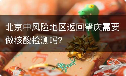 北京中风险地区返回肇庆需要做核酸检测吗？