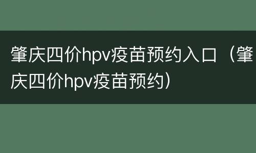 肇庆四价hpv疫苗预约入口（肇庆四价hpv疫苗预约）