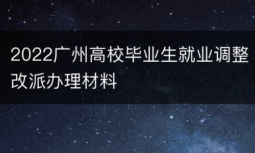 2022广州高校毕业生就业调整改派办理材料