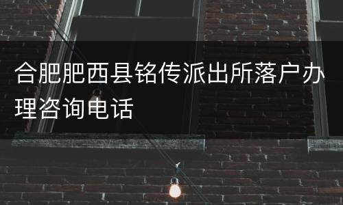 合肥肥西县铭传派出所落户办理咨询电话