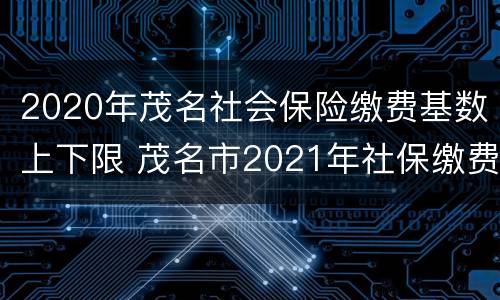 2020年茂名社会保险缴费基数上下限 茂名市2021年社保缴费基数