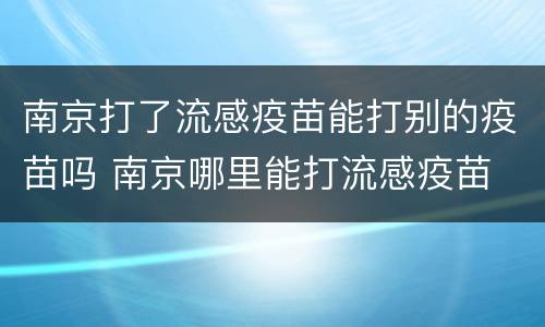 南京打了流感疫苗能打别的疫苗吗 南京哪里能打流感疫苗