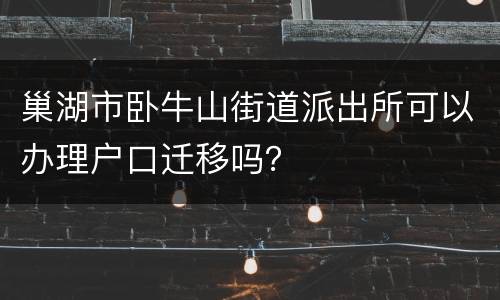 巢湖市卧牛山街道派出所可以办理户口迁移吗？