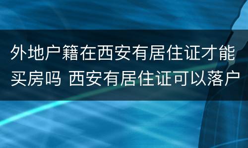 外地户籍在西安有居住证才能买房吗 西安有居住证可以落户吗