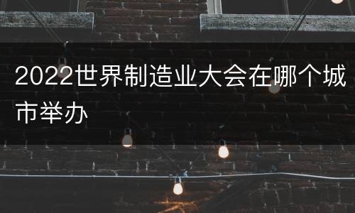 2022世界制造业大会在哪个城市举办