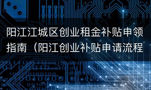 阳江江城区创业租金补贴申领指南（阳江创业补贴申请流程）