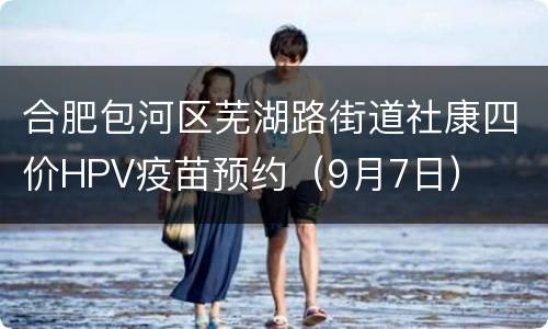 合肥包河区芜湖路街道社康四价HPV疫苗预约（9月7日）