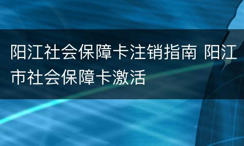 阳江社会保障卡注销指南 阳江市社会保障卡激活