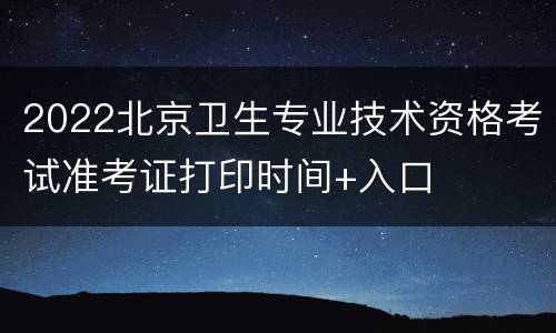 2022北京卫生专业技术资格考试准考证打印时间+入口