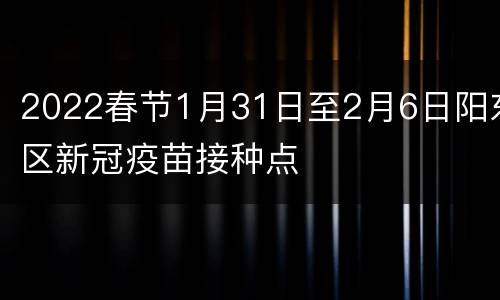 2022春节1月31日至2月6日阳东区新冠疫苗接种点