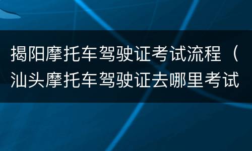 揭阳摩托车驾驶证考试流程（汕头摩托车驾驶证去哪里考试）
